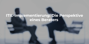 ITIL-Implementierung: Die Perspektive eines Beraters